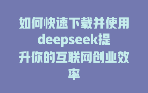 如何快速下载并使用deepseek提升你的互联网创业效率