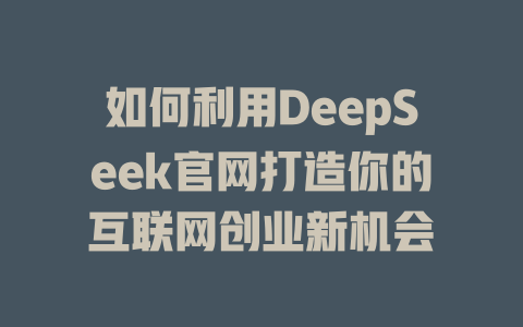 如何利用DeepSeek官网打造你的互联网创业新机会 - deepseek培训教程-deepseek培训教程