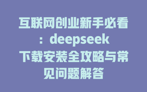 互联网创业新手必看:deepseek下载安装全攻略与常见问题解答