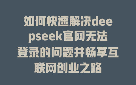 如何快速解决deepseek官网无法登录的问题并畅享互联网创业之路