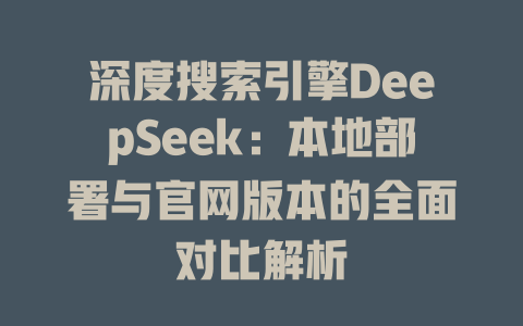 深度搜索引擎DeepSeek:本地部署与官网版本的全面对比解析