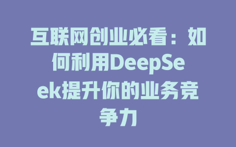 互联网创业必看:如何利用DeepSeek提升你的业务竞争力