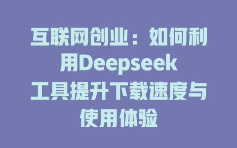 互联网创业:如何利用Deepseek工具提升下载速度与使用体验
